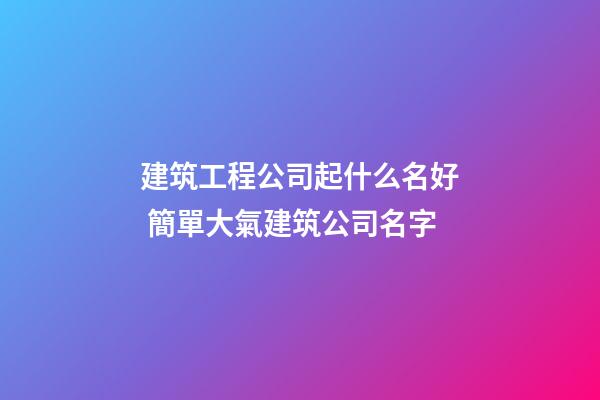 建筑工程公司起什么名好 簡單大氣建筑公司名字-第1張-公司起名-玄機派